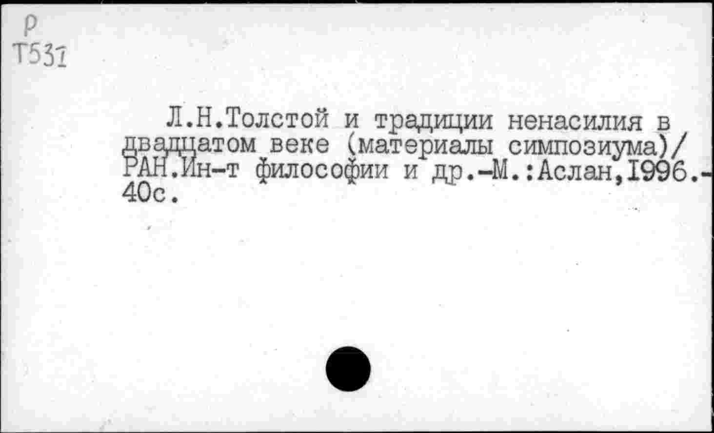 ﻿р Т531
Л.Н.Толстой и традиции ненасилия в двадцатом веке (материалы симпозиума)/ РАН.Ин-т философии и др.-М.:Аслан, 1996. 40с.